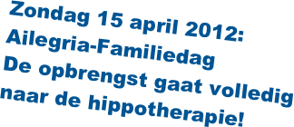 Zondag 15 april 2012:
Ailegria-Familiedag
De opbrengst gaat volledig naar de hippotherapie!